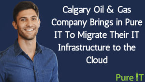 Calgary Oil & Gas Company Brings in Pure IT To Migrate Their IT Infrastructure to the Cloud